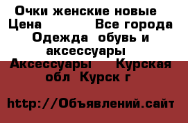 Очки женские новые › Цена ­ 1 000 - Все города Одежда, обувь и аксессуары » Аксессуары   . Курская обл.,Курск г.